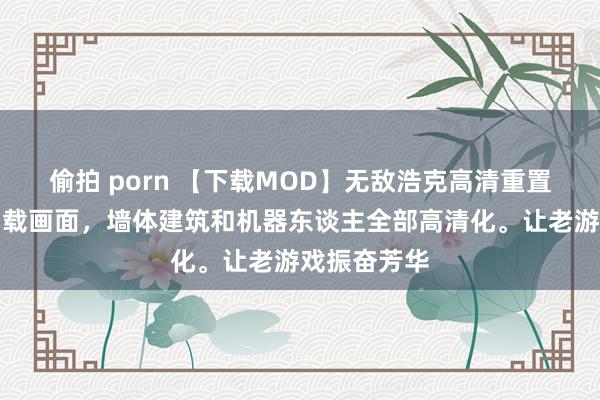 偷拍 porn 【下载MOD】无敌浩克高清重置，从烟雾加载画面，墙体建筑和机器东谈主全部高清化。让老游戏振奋芳华
