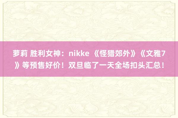 萝莉 胜利女神：nikke 《怪猎郊外》《文雅7》等预售好价！双旦临了一天全场扣头汇总！