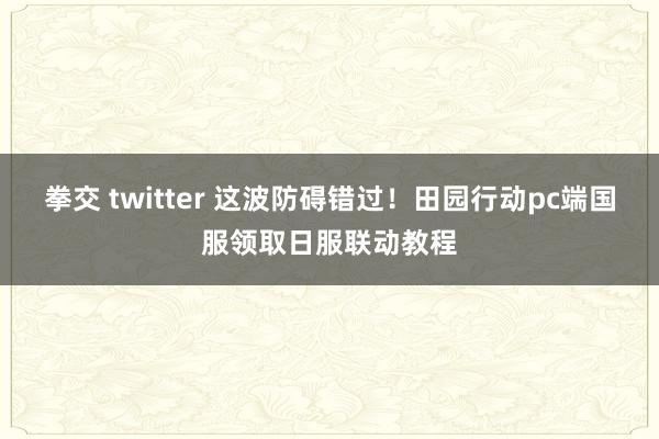 拳交 twitter 这波防碍错过！田园行动pc端国服领取日服联动教程