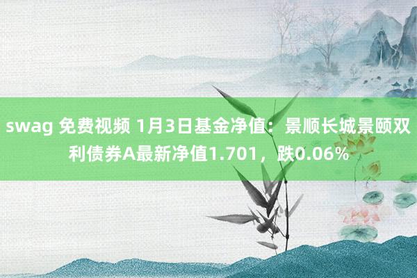swag 免费视频 1月3日基金净值：景顺长城景颐双利债券A最新净值1.701，跌0.06%