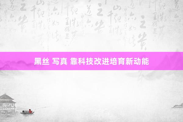 黑丝 写真 靠科技改进培育新动能