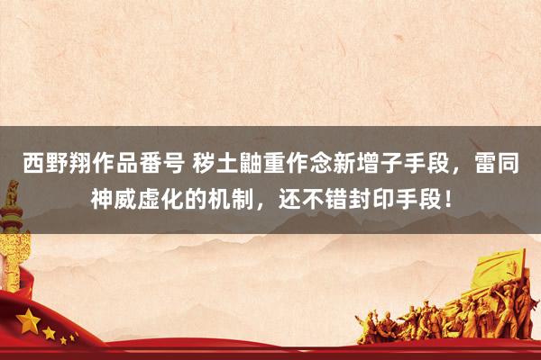 西野翔作品番号 秽土鼬重作念新增子手段，雷同神威虚化的机制，还不错封印手段！