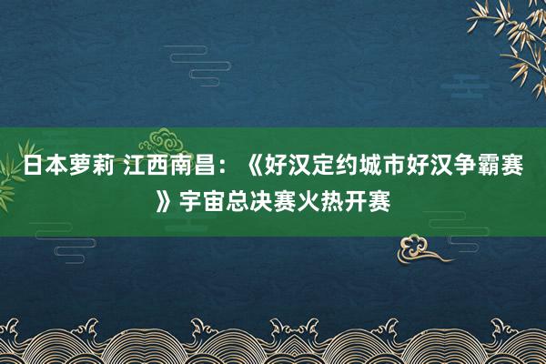 日本萝莉 江西南昌：《好汉定约城市好汉争霸赛》宇宙总决赛火热开赛