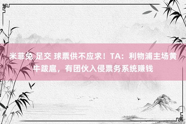米菲兔 足交 球票供不应求！TA：利物浦主场黄牛跋扈，有团伙入侵票务系统赚钱