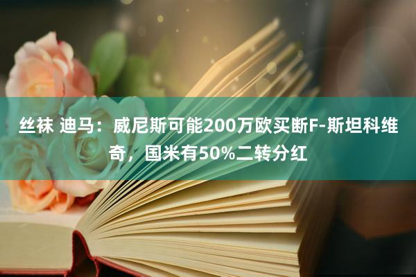 丝袜 迪马：威尼斯可能200万欧买断F-斯坦科维奇，国米有50%二转分红