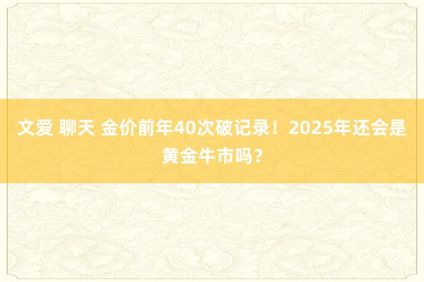 文爱 聊天 金价前年40次破记录！2025年还会是黄金牛市吗？