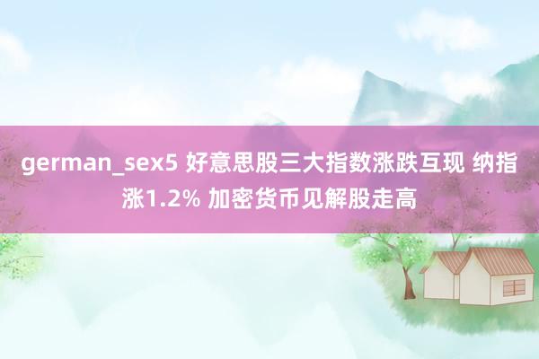 german_sex5 好意思股三大指数涨跌互现 纳指涨1.2% 加密货币见解股走高