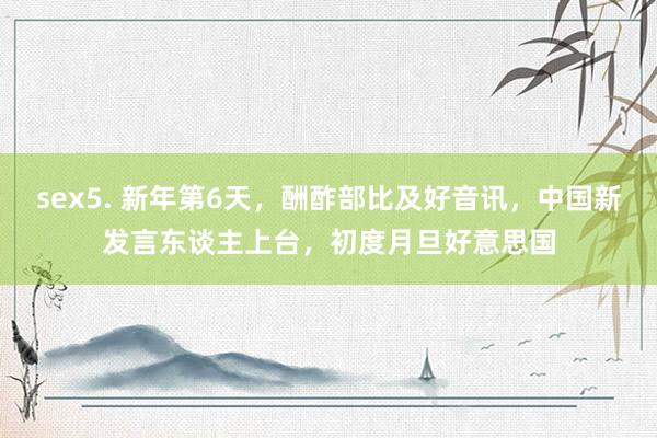 sex5. 新年第6天，酬酢部比及好音讯，中国新发言东谈主上台，初度月旦好意思国