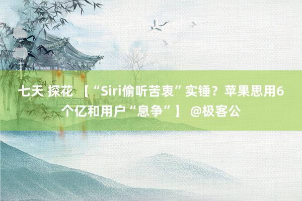 七天 探花 【“Siri偷听苦衷”实锤？苹果思用6个亿和用户“息争”】 @极客公