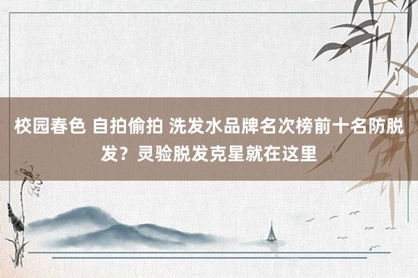 校园春色 自拍偷拍 洗发水品牌名次榜前十名防脱发？灵验脱发克星就在这里