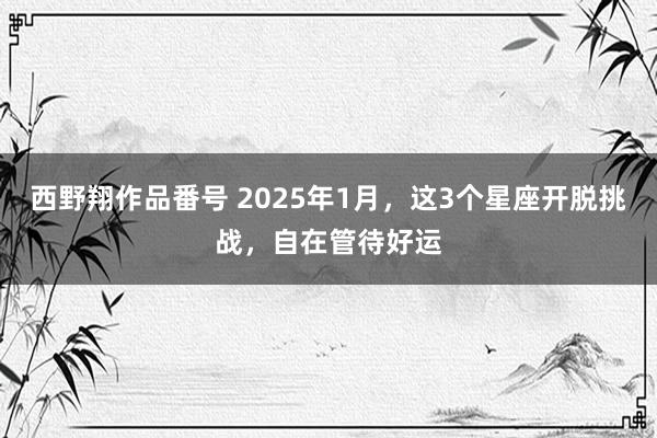 西野翔作品番号 2025年1月，这3个星座开脱挑战，自在管待好运