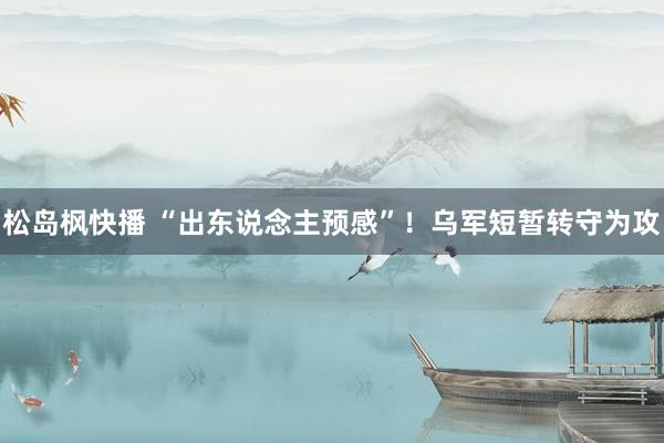 松岛枫快播 “出东说念主预感”！乌军短暂转守为攻