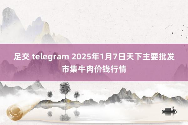足交 telegram 2025年1月7日天下主要批发市集牛肉价钱行情