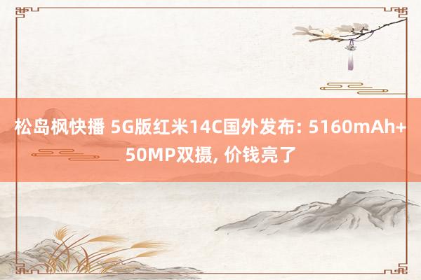 松岛枫快播 5G版红米14C国外发布: 5160mAh+50MP双摄, 价钱亮了
