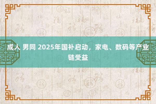 成人 男同 2025年国补启动，家电、数码等产业链受益