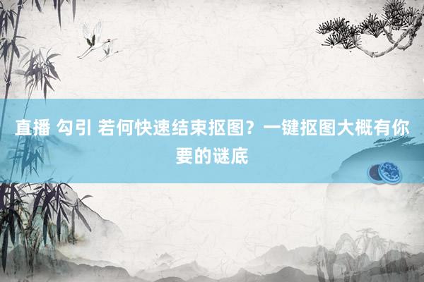 直播 勾引 若何快速结束抠图？一键抠图大概有你要的谜底