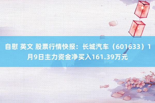 自慰 英文 股票行情快报：长城汽车（601633）1月9日主力资金净买入161.39万元