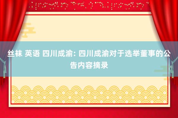 丝袜 英语 四川成渝: 四川成渝对于选举董事的公告内容摘录