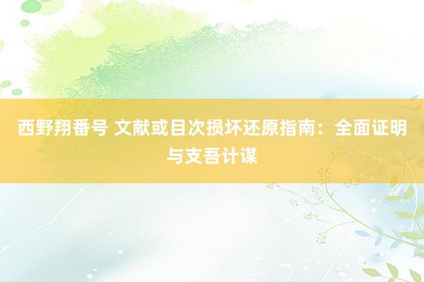 西野翔番号 文献或目次损坏还原指南：全面证明与支吾计谋