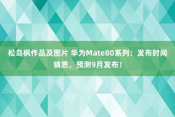 松岛枫作品及图片 华为Mate80系列：发布时间猜思，预测9月发布！