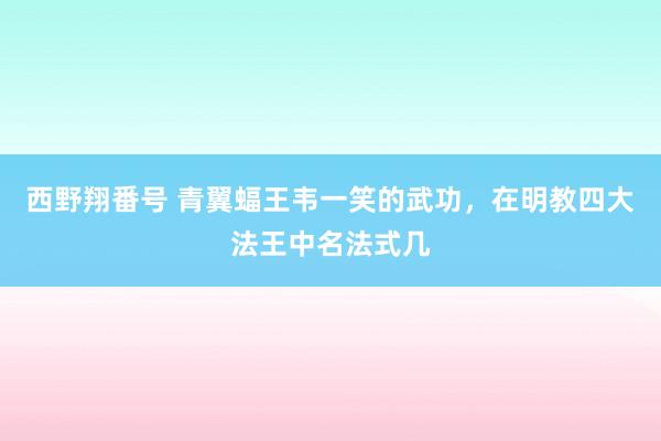 西野翔番号 青翼蝠王韦一笑的武功，在明教四大法王中名法式几