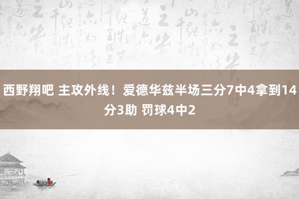 西野翔吧 主攻外线！爱德华兹半场三分7中4拿到14分3助 罚球4中2