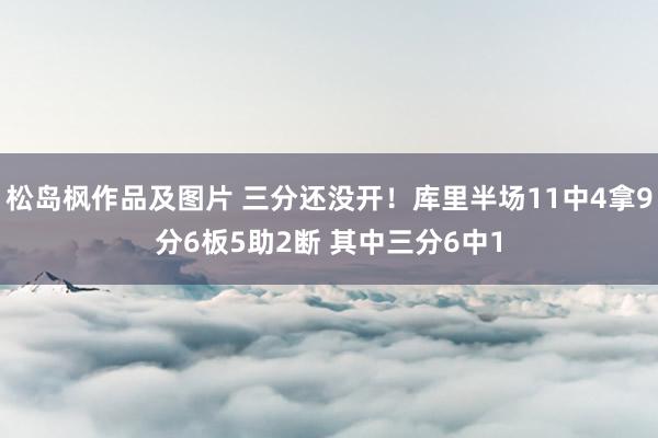 松岛枫作品及图片 三分还没开！库里半场11中4拿9分6板5助2断 其中三分6中1