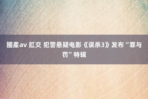 國產av 肛交 犯警悬疑电影《误杀3》发布“罪与罚”特辑