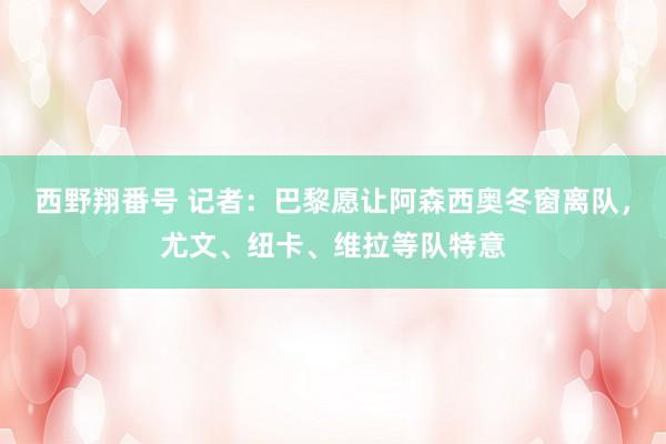 西野翔番号 记者：巴黎愿让阿森西奥冬窗离队，尤文、纽卡、维拉等队特意