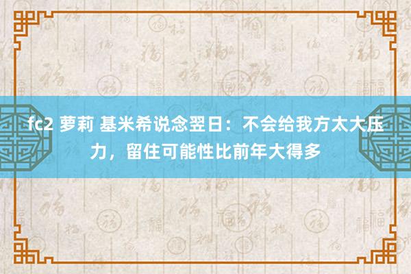 fc2 萝莉 基米希说念翌日：不会给我方太大压力，留住可能性比前年大得多