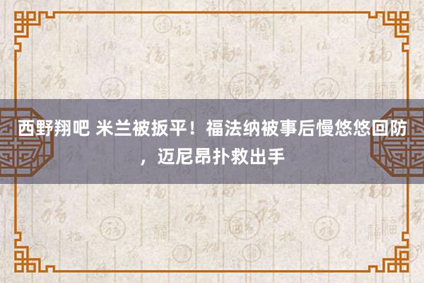 西野翔吧 米兰被扳平！福法纳被事后慢悠悠回防，迈尼昂扑救出手