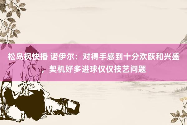 松岛枫快播 诺伊尔：对得手感到十分欢跃和兴盛，契机好多进球仅仅技艺问题