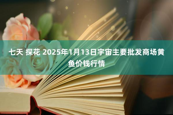 七天 探花 2025年1月13日宇宙主要批发商场黄鱼价钱行情