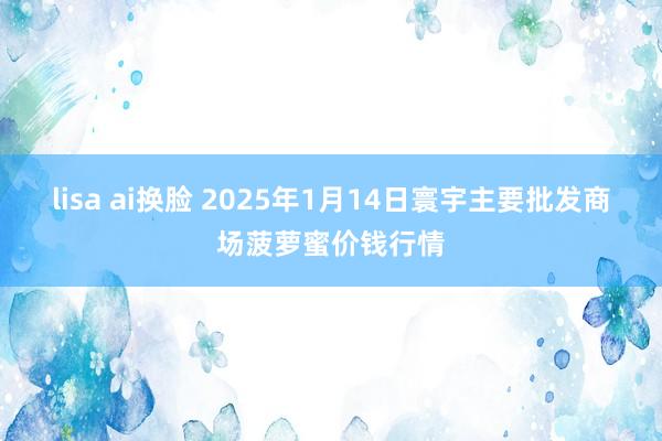 lisa ai换脸 2025年1月14日寰宇主要批发商场菠萝蜜价钱行情