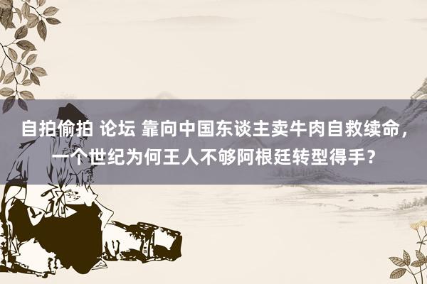 自拍偷拍 论坛 靠向中国东谈主卖牛肉自救续命，一个世纪为何王人不够阿根廷转型得手？