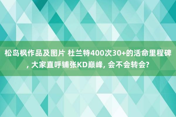 松岛枫作品及图片 杜兰特400次30+的活命里程碑, 大家直呼铺张KD巅峰, 会不会转会?