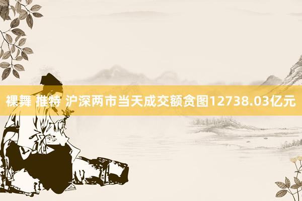 裸舞 推特 沪深两市当天成交额贪图12738.03亿元
