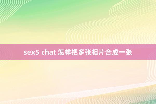 sex5 chat 怎样把多张相片合成一张