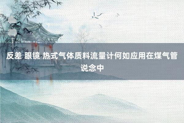 反差 眼镜 热式气体质料流量计何如应用在煤气管说念中