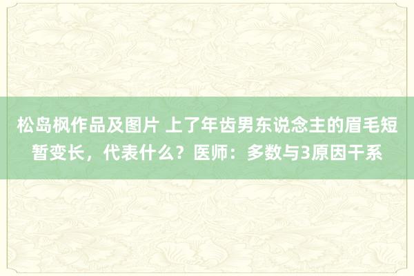 松岛枫作品及图片 上了年齿男东说念主的眉毛短暂变长，代表什么？医师：多数与3原因干系