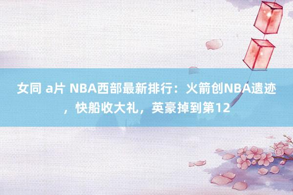 女同 a片 NBA西部最新排行：火箭创NBA遗迹，快船收大礼，英豪掉到第12