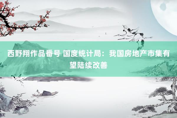 西野翔作品番号 国度统计局：我国房地产市集有望陆续改善