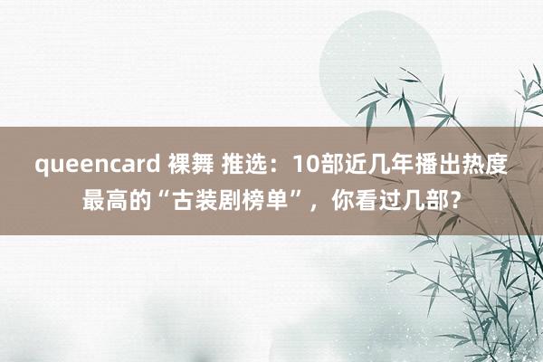 queencard 裸舞 推选：10部近几年播出热度最高的“古装剧榜单”，你看过几部？