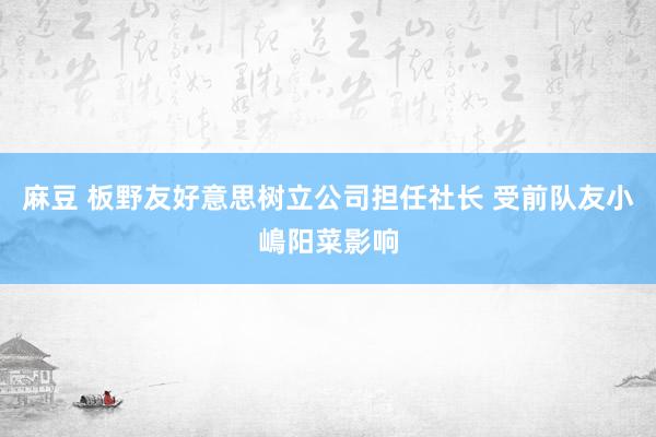 麻豆 板野友好意思树立公司担任社长 受前队友小嶋阳菜影响