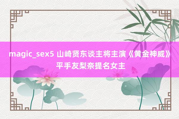 magic_sex5 山崎贤东谈主将主演《黄金神威》 平手友梨奈提名女主