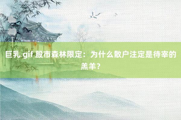 巨乳 gif 股市森林限定：为什么散户注定是待宰的羔羊？