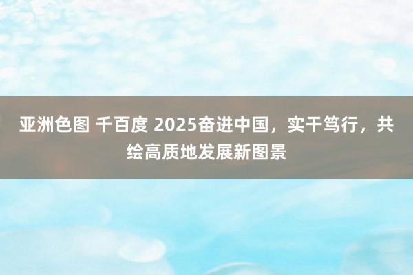 亚洲色图 千百度 2025奋进中国，实干笃行，共绘高质地发展新图景