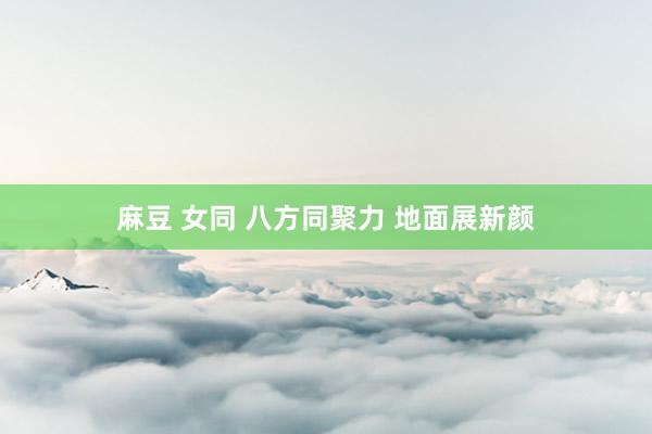 麻豆 女同 八方同聚力 地面展新颜