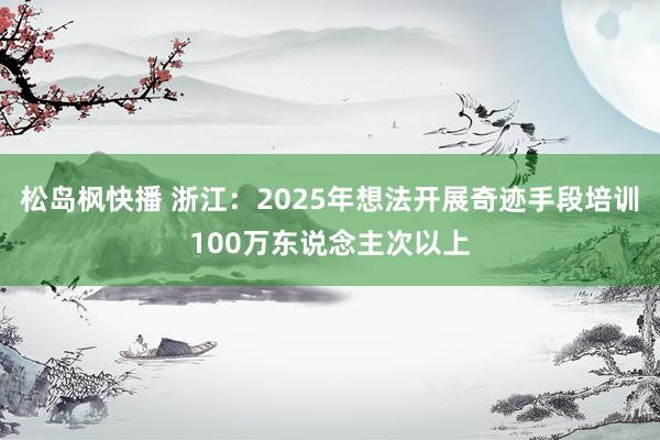 松岛枫快播 浙江：2025年想法开展奇迹手段培训100万东说念主次以上