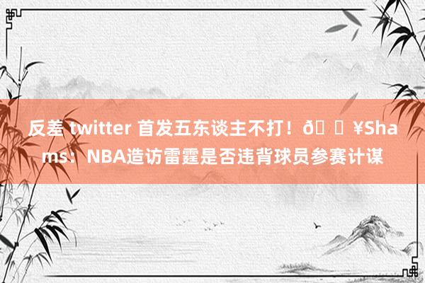 反差 twitter 首发五东谈主不打！💥Shams：NBA造访雷霆是否违背球员参赛计谋